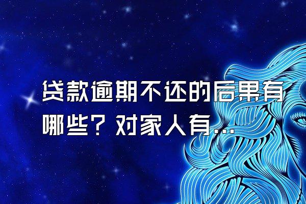 贷款逾期不还的后果有哪些？对家人有影响吗？