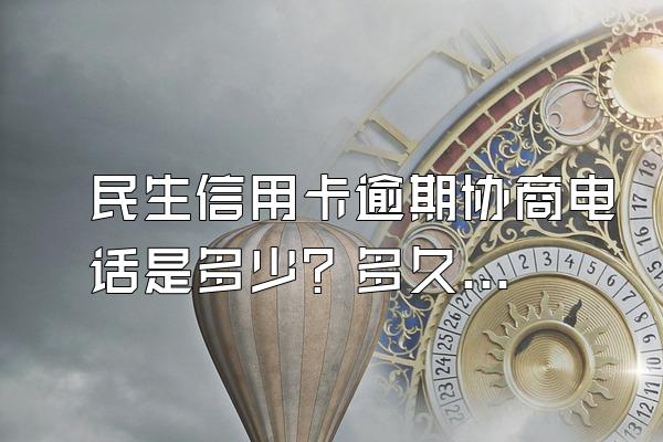 民生信用卡逾期协商电话是多少？多久可以协商？