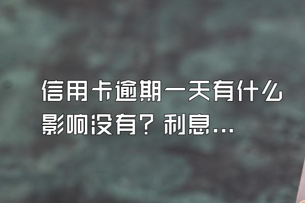 信用卡逾期一天有什么影响没有？利息是多少？