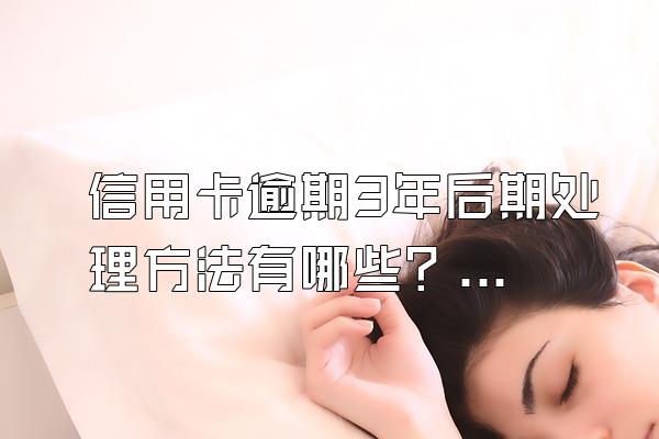 信用卡逾期3年后期处理方法有哪些？有什么后果？