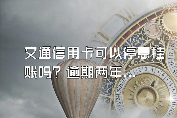 交通信用卡可以停息挂账吗？逾期两年了能协商吗？