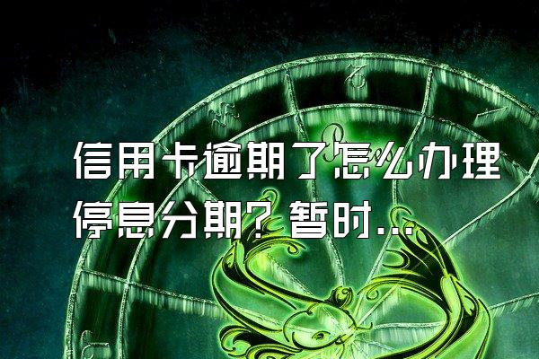 信用卡逾期了怎么办理停息分期？暂时还不上怎么办？