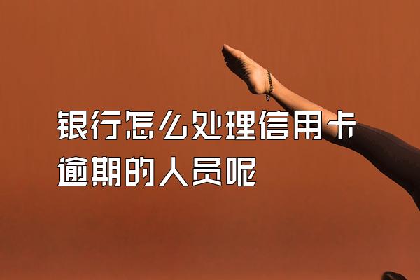 银行怎么处理信用卡逾期的人员呢
