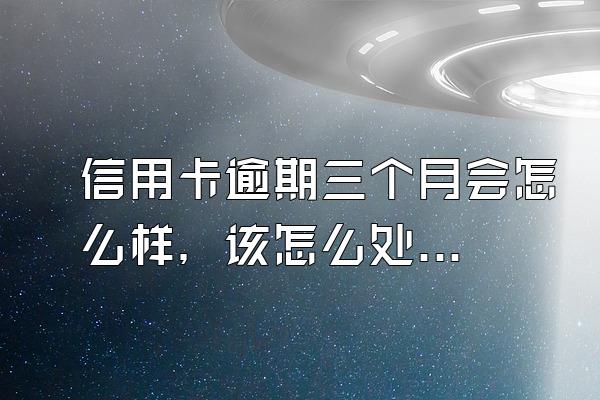信用卡逾期三个月会怎么样，该怎么处理？