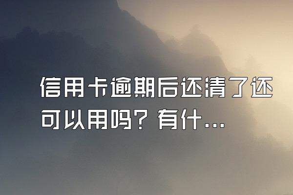 信用卡逾期后还清了还可以用吗？有什么后果？