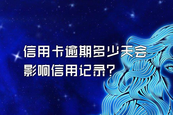 信用卡逾期多少天会影响信用记录？
