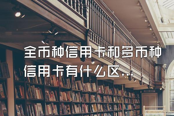 全币种信用卡和多币种信用卡有什么区别？
