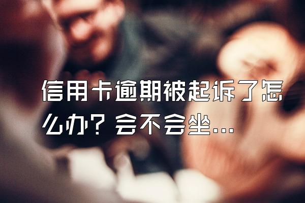 信用卡逾期被起诉了怎么办？会不会坐牢？