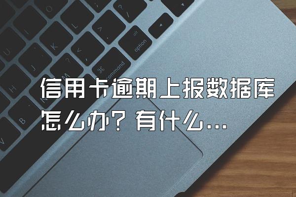 信用卡逾期上报数据库怎么办？有什么影响？