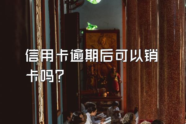 信用卡逾期后可以销卡吗？