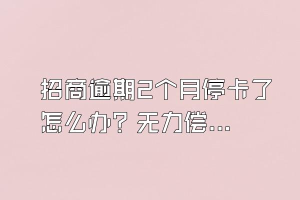 招商逾期2个月停卡了怎么办？无力偿还怎么协商？