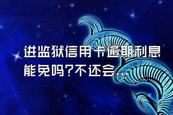 进监狱信用卡逾期利息能免吗?不还会怎样?