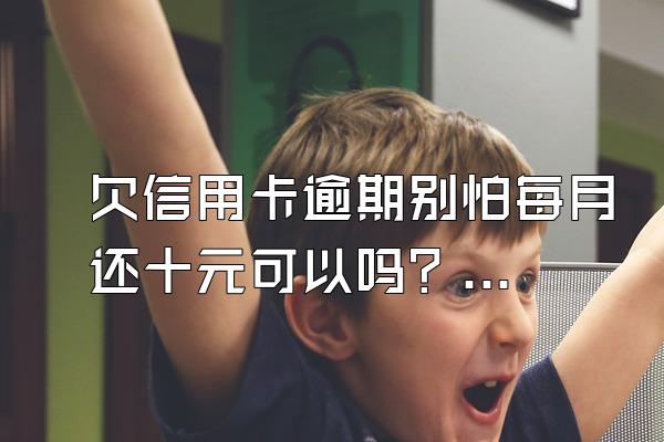 欠信用卡逾期别怕每月还十元可以吗？是每年还还是每月还？