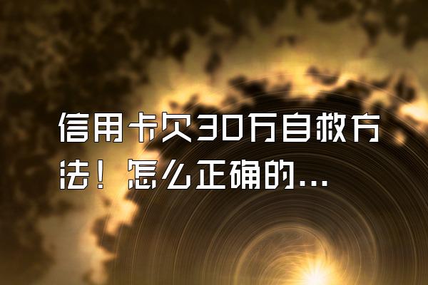 信用卡欠30万自救方法！怎么正确的处理逾期？