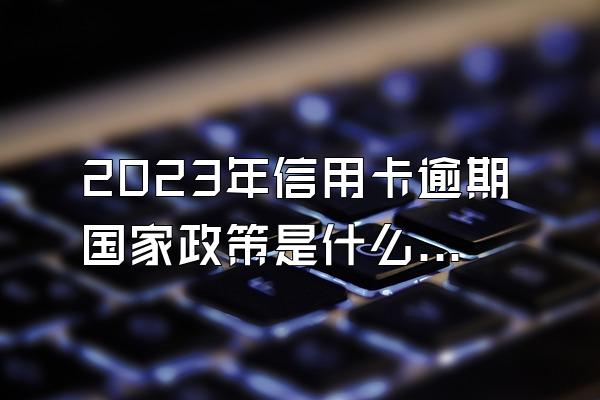 2023年信用卡逾期国家政策是什么？