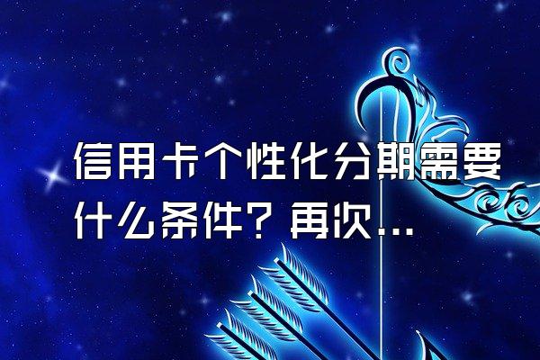 信用卡个性化分期需要什么条件？再次逾期怎么办？