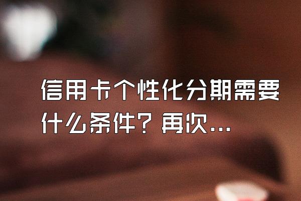 信用卡个性化分期需要什么条件？再次逾期怎么办？