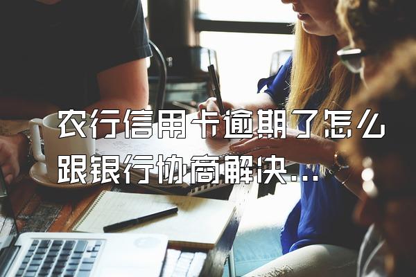 农行信用卡逾期了怎么跟银行协商解决？能协商还款吗？