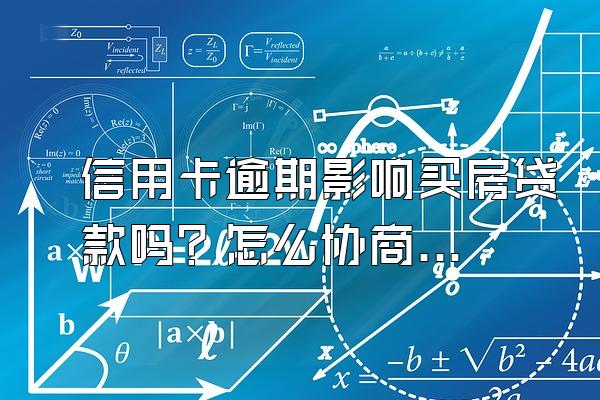 信用卡逾期影响买房贷款吗？怎么协商只还本金？