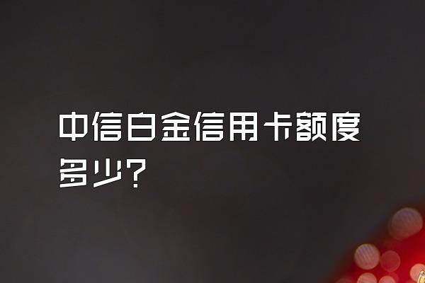 中信白金信用卡额度多少？