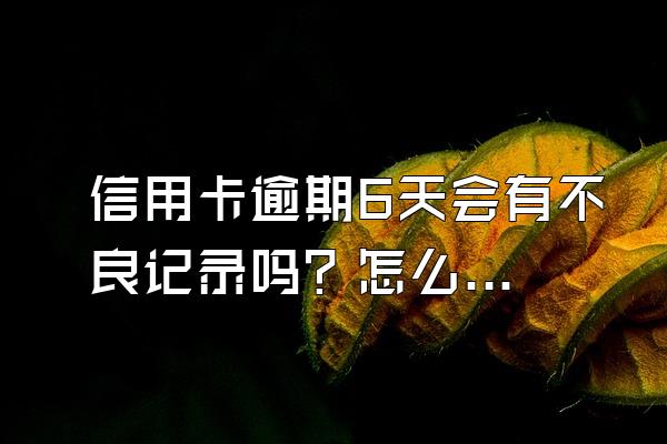信用卡逾期6天会有不良记录吗？怎么消除？