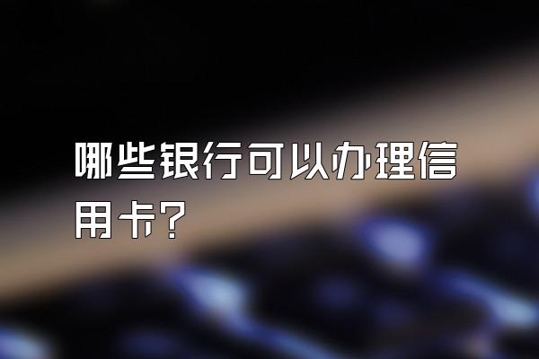 哪些银行可以办理信用卡？