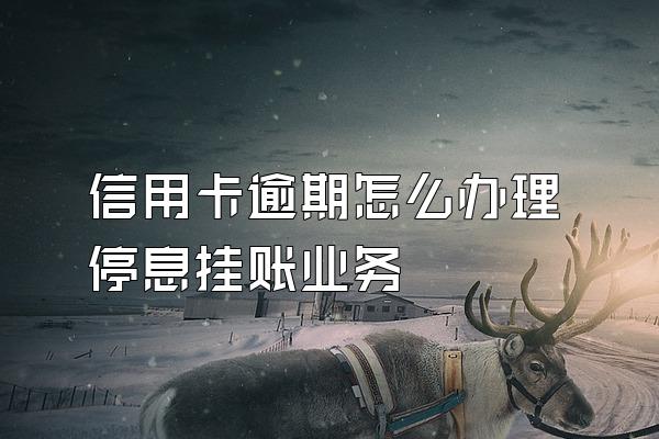 信用卡逾期怎么办理停息挂账业务