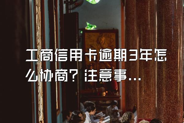 工商信用卡逾期3年怎么协商？注意事项有哪些？