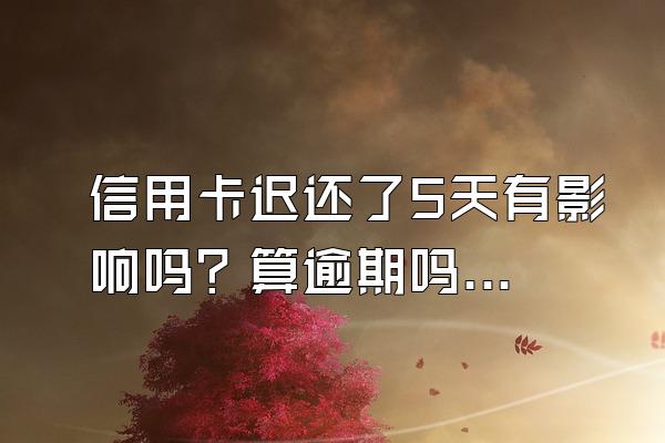 信用卡迟还了5天有影响吗？算逾期吗？