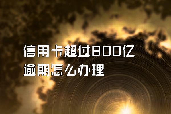 信用卡超过800亿逾期怎么办理