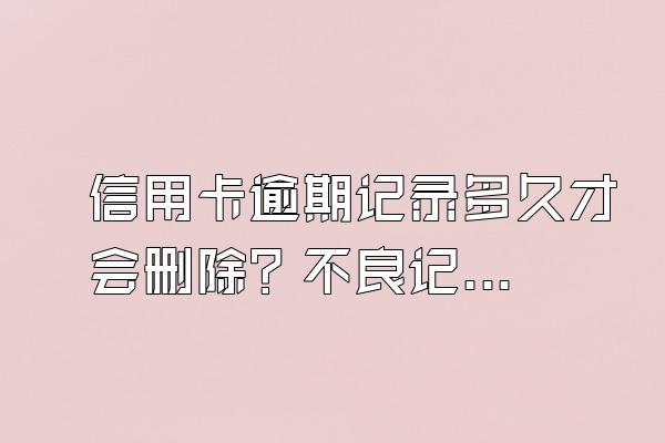 信用卡逾期记录多久才会删除？不良记录有什么后果？
