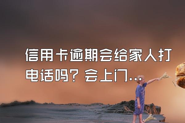 信用卡逾期会给家人打电话吗？会上门催收吗？