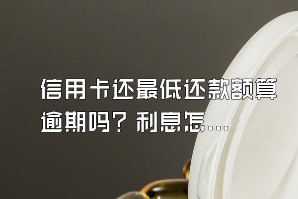 信用卡还最低还款额算逾期吗？利息怎么算？