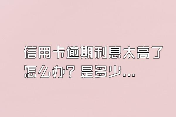 信用卡逾期利息太高了怎么办？是多少？