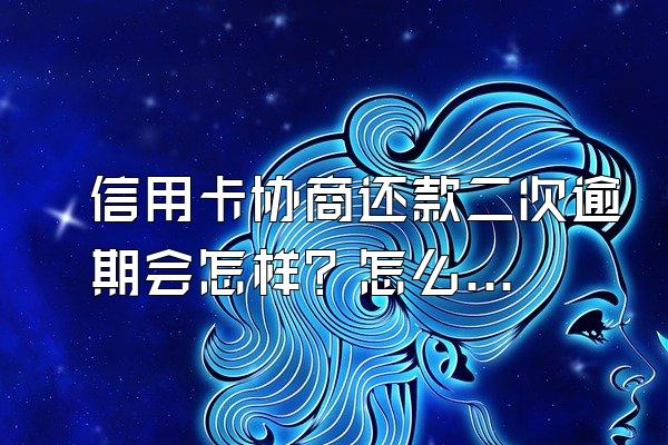 信用卡协商还款二次逾期会怎样？怎么办？