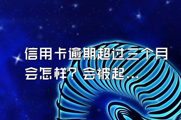 信用卡逾期超过三个月会怎样？会被起诉吗？