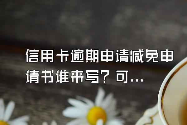 信用卡逾期申请减免申请书谁来写？可以减免利息吗？