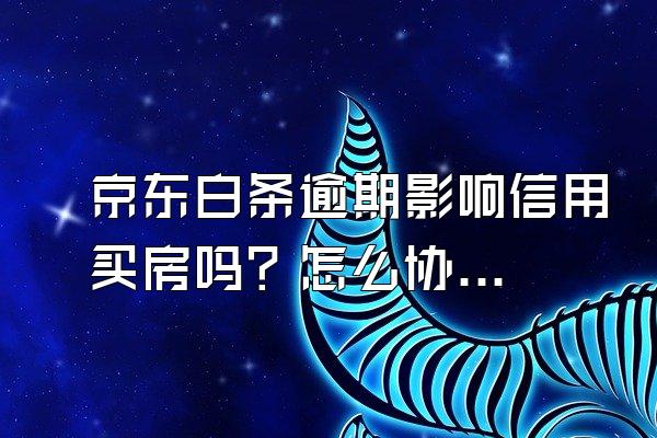 京东白条逾期影响信用买房吗？怎么协商延期还款？