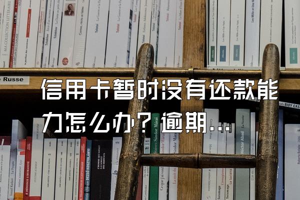 信用卡暂时没有还款能力怎么办？逾期了怎么解决？