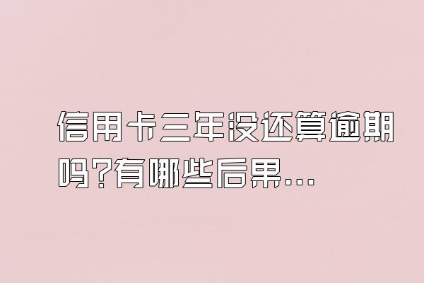 信用卡三年没还算逾期吗?有哪些后果?