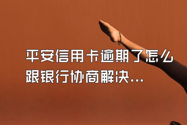 平安信用卡逾期了怎么跟银行协商解决?被起诉怎么处理?