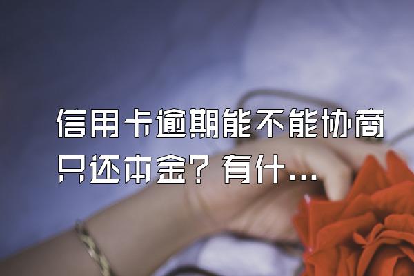 信用卡逾期能不能协商只还本金？有什么后果？