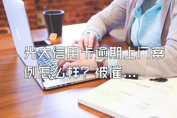 光大信用卡逾期上门案例怎么样？被催收去哪投诉？