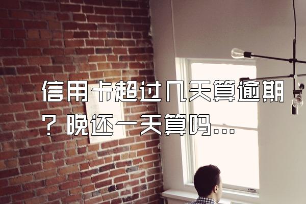 信用卡超过几天算逾期？晚还一天算吗？