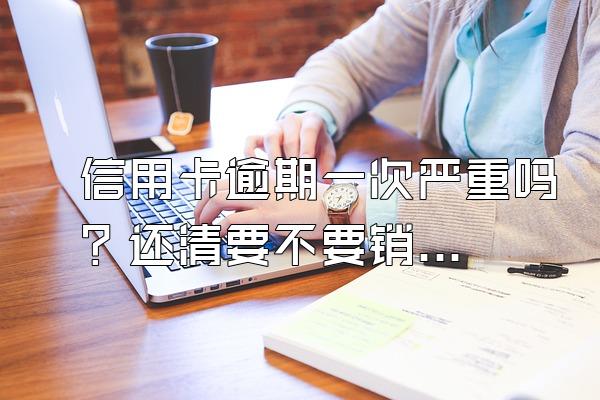 信用卡逾期一次严重吗？还清要不要销户？