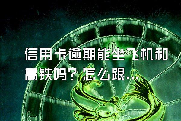 信用卡逾期能坐飞机和高铁吗？怎么跟银行协商解决？