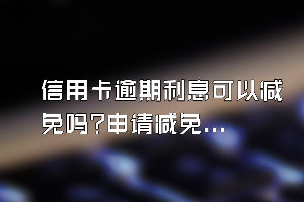 信用卡逾期利息可以减免吗?申请减免要什么条件?