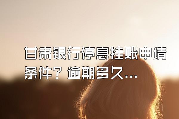 甘肃银行停息挂账申请条件？逾期多久上黑名单？