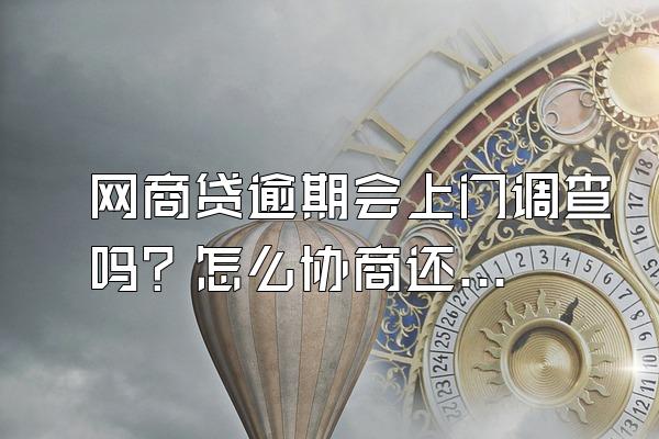 网商贷逾期会上门调查吗？怎么协商还款？