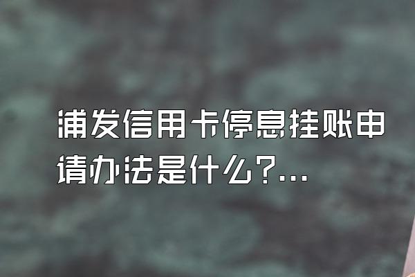 浦发信用卡停息挂账申请办法是什么?逾期有什么后果?